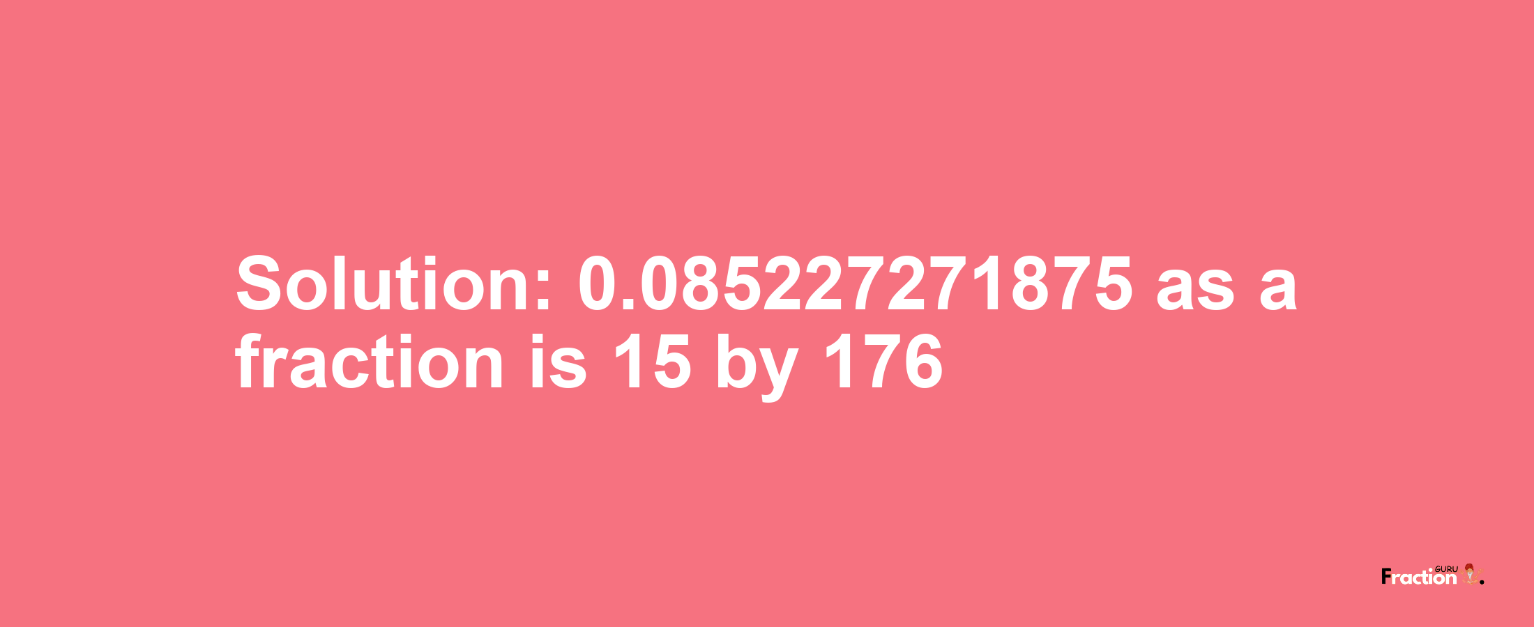 Solution:0.085227271875 as a fraction is 15/176